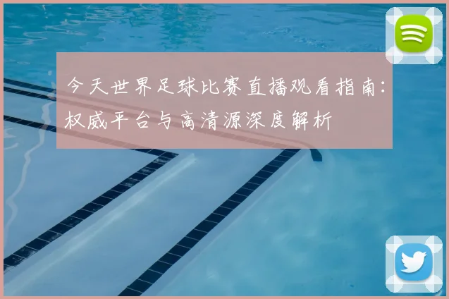今天世界足球比赛直播观看指南：权威平台与高清源深度解析