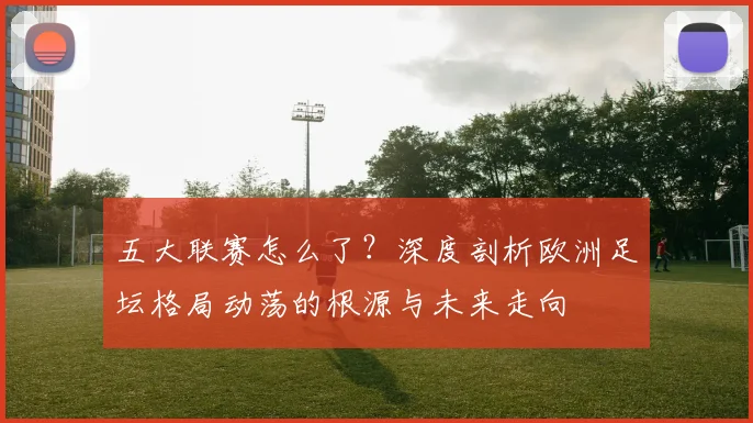 五大联赛怎么了?深度剖析欧洲足坛格局动荡的根源与未来走向