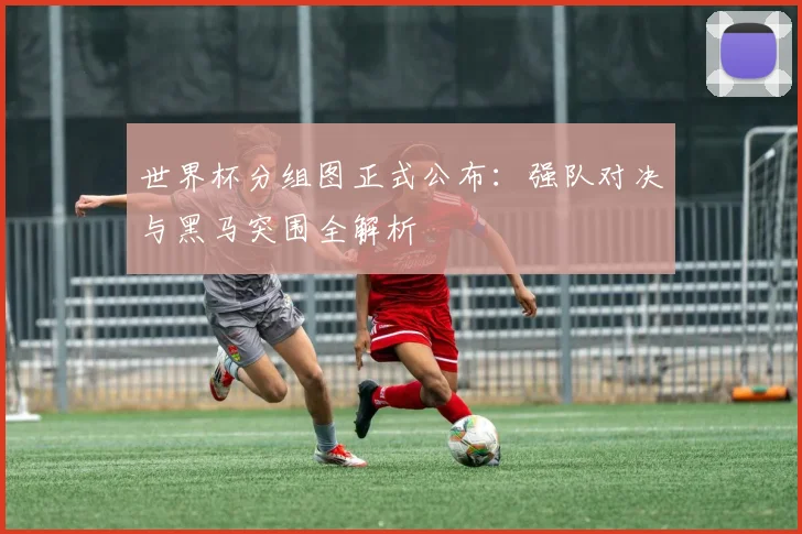世界杯分组图正式公布:强队对决与黑马突围全解析