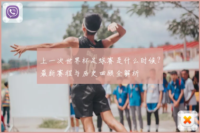 上一次世界杯足球赛是什么时候？最新赛程与历史回顾全解析