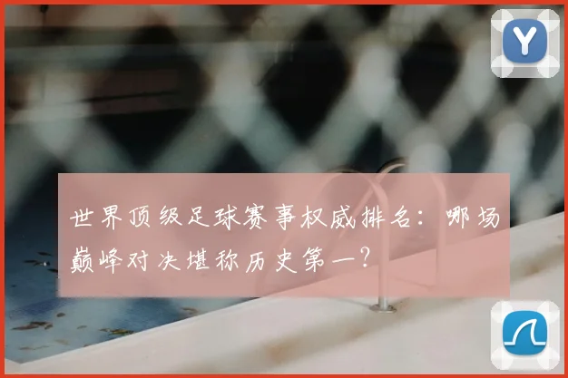 世界顶级足球赛事权威排名：哪场巅峰对决堪称历史第一？