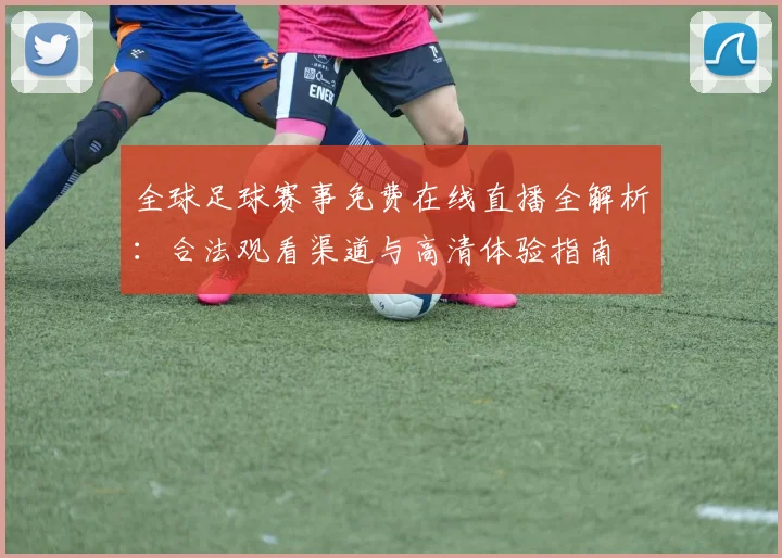 全球足球赛事免费在线直播全解析：合法观看渠道与高清体验指南