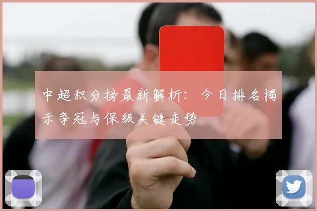 中超积分榜最新解析：今日排名揭示争冠与保级关键走势