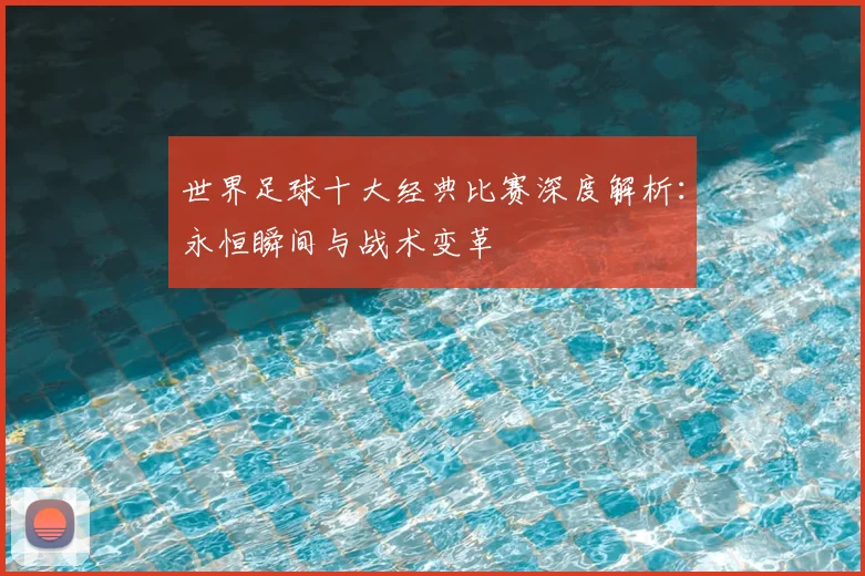世界足球十大经典比赛深度解析:永恒瞬间与战术变革