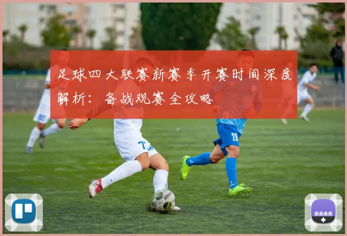 足球四大联赛新赛季开赛时间深度解析：备战观赛全攻略