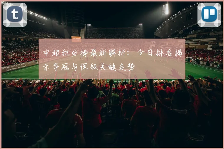 中超积分榜最新解析：今日排名揭示争冠与保级关键走势