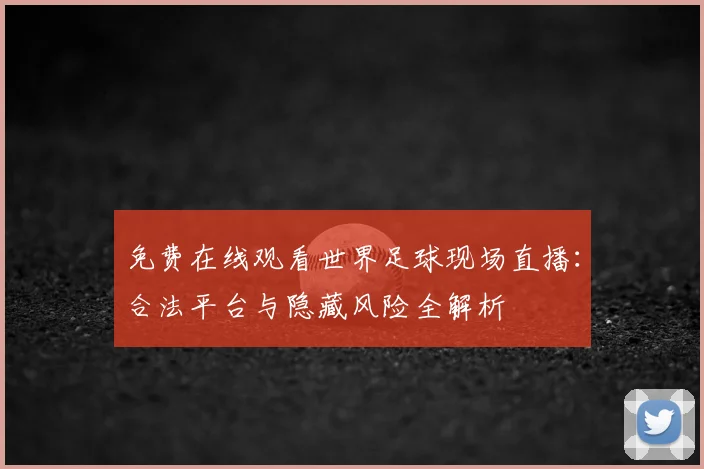 免费在线观看世界足球现场直播：合法平台与隐藏风险全解析