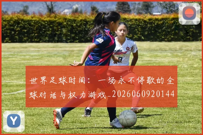 世界足球时间：一场永不停歇的全球对话与权力游戏_20260609201441