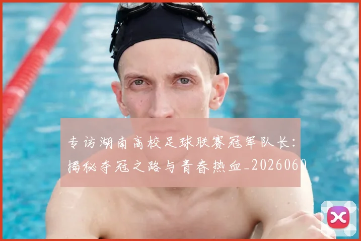 专访湖南高校足球联赛冠军队长：揭秘夺冠之路与青春热血_20260609201228