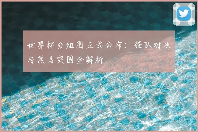 世界杯分组图正式公布：强队对决与黑马突围全解析