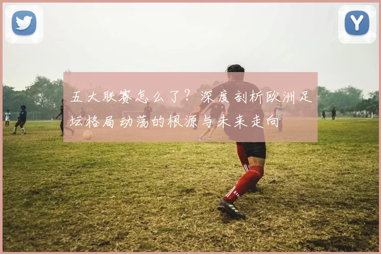 五大联赛怎么了？深度剖析欧洲足坛格局动荡的根源与未来走向