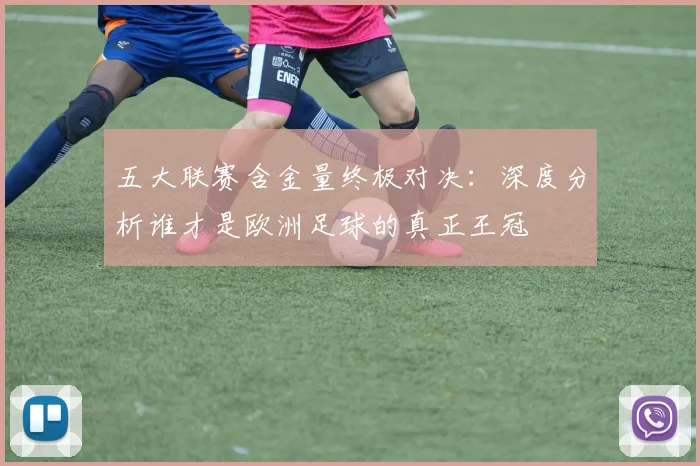 五大联赛含金量终极对决：深度分析谁才是欧洲足球的真正王冠