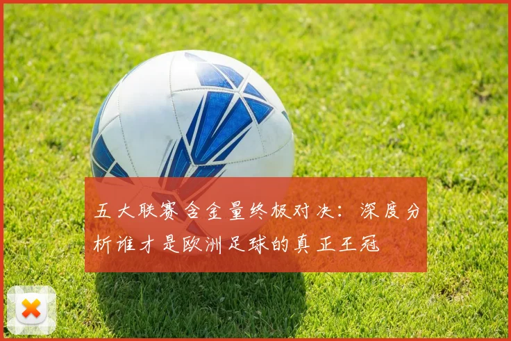 五大联赛含金量终极对决：深度分析谁才是欧洲足球的真正王冠