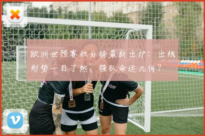 欧洲世预赛积分榜最新出炉：出线形势一目了然，强队命运几何？