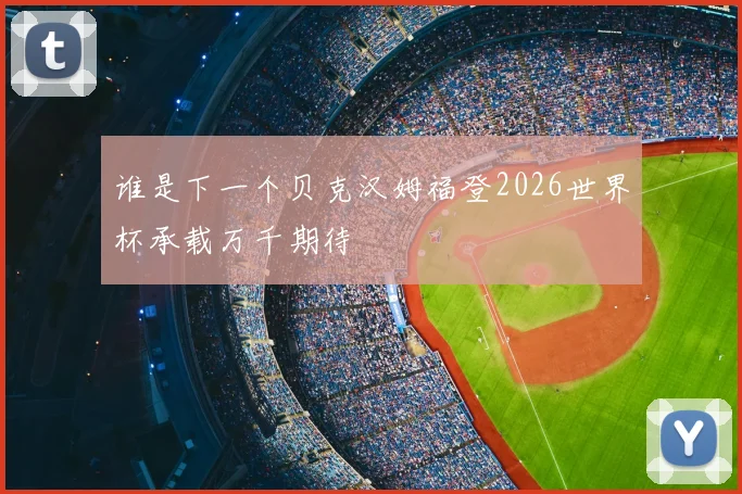 谁是下一个贝克汉姆福登2026世界杯承载万千期待