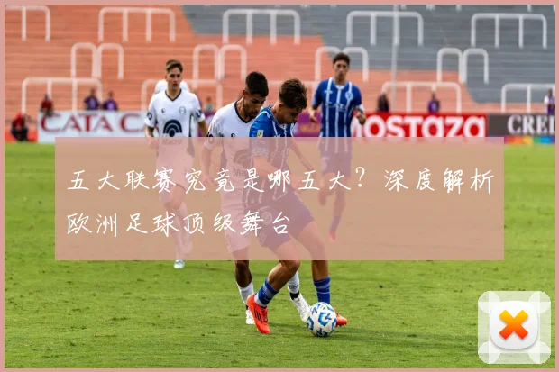 五大联赛究竟是哪五大？深度解析欧洲足球顶级舞台