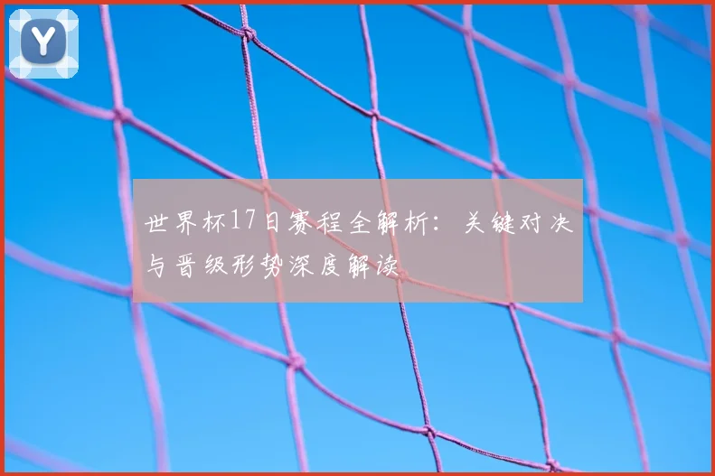 世界杯17日赛程全解析:关键对决与晋级形势深度解读
