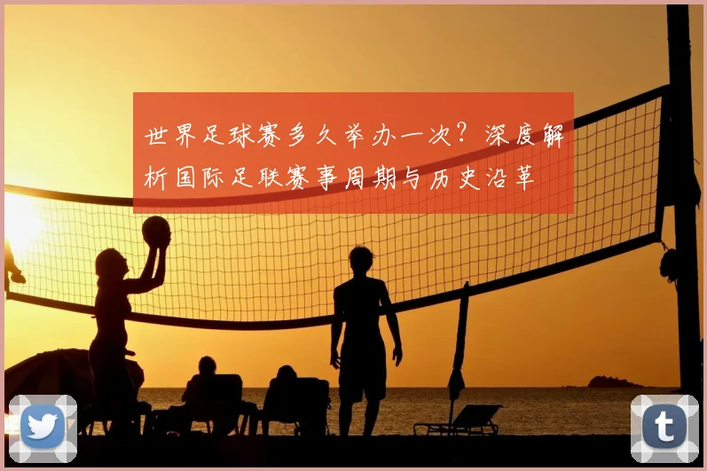 世界足球赛多久举办一次？深度解析国际足联赛事周期与历史沿革