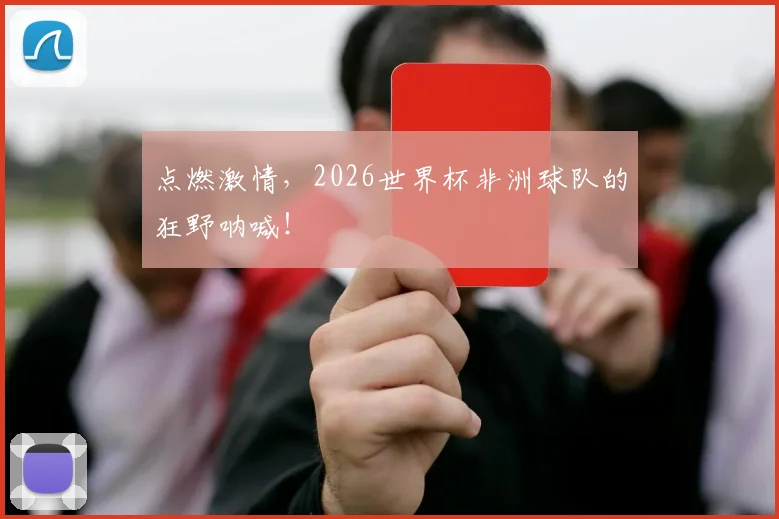 点燃激情，2026世界杯非洲球队的狂野呐喊！