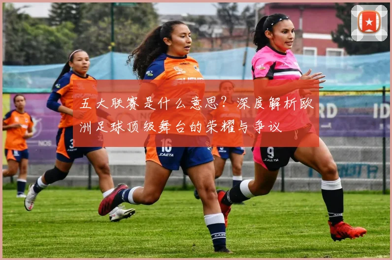 五大联赛是什么意思？深度解析欧洲足球顶级舞台的荣耀与争议