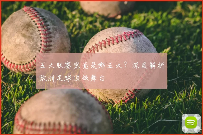 五大联赛究竟是哪五大?深度解析欧洲足球顶级舞台